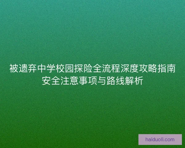 被遗弃中学校园探险全流程深度攻略指南安全注意事项与路线解析