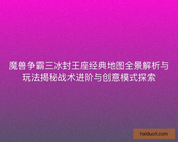 魔兽争霸三冰封王座经典地图全景解析与玩法揭秘战术进阶与创意模式探索