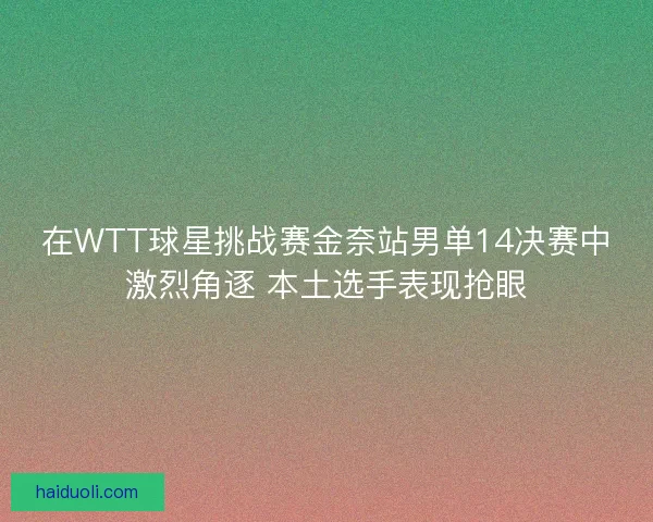 在WTT球星挑战赛金奈站男单14决赛中激烈角逐 本土选手表现抢眼