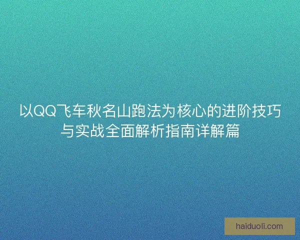 以QQ飞车秋名山跑法为核心的进阶技巧与实战全面解析指南详解篇