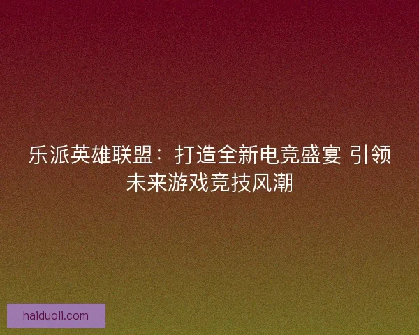 乐派英雄联盟：打造全新电竞盛宴 引领未来游戏竞技风潮