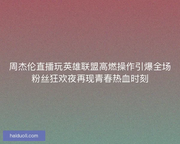 周杰伦直播玩英雄联盟高燃操作引爆全场粉丝狂欢夜再现青春热血时刻