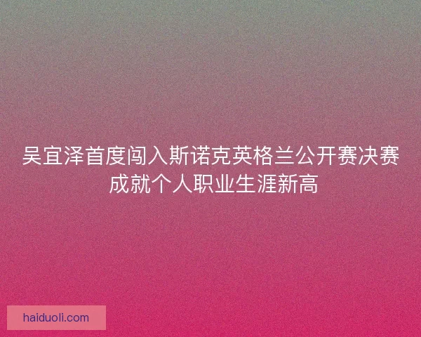 吴宜泽首度闯入斯诺克英格兰公开赛决赛 成就个人职业生涯新高