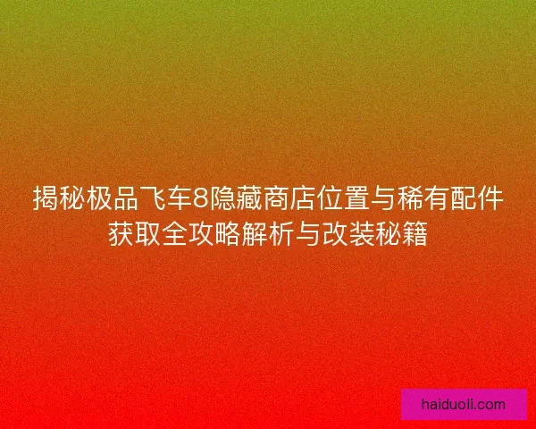 揭秘极品飞车8隐藏商店位置与稀有配件获取全攻略解析与改装秘籍