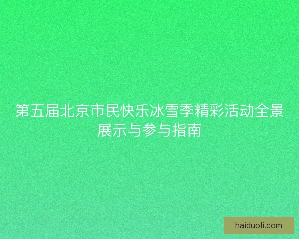 第五届北京市民快乐冰雪季精彩活动全景展示与参与指南
