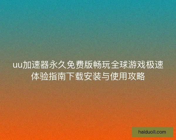 uu加速器永久免费版畅玩全球游戏极速体验指南下载安装与使用攻略
